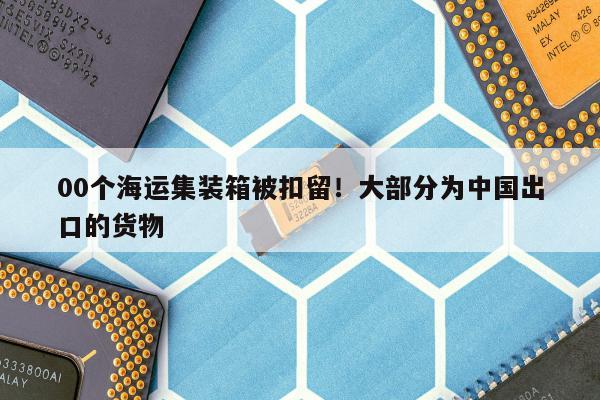 
00个海运集装箱被扣留！大部分为中国出口的货物