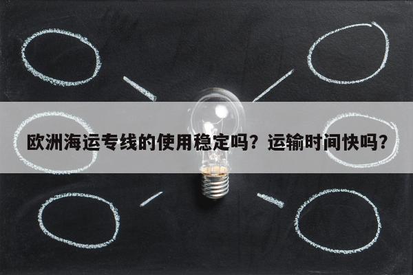 欧洲海运专线的使用稳定吗？运输时间快吗？