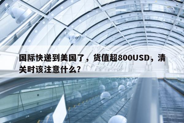 国际快递到美国了，货值超800USD，清关时该注意什么？