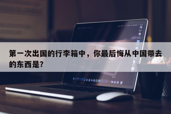 第一次出国的行李箱中，你最后悔从中国带去的东西是？