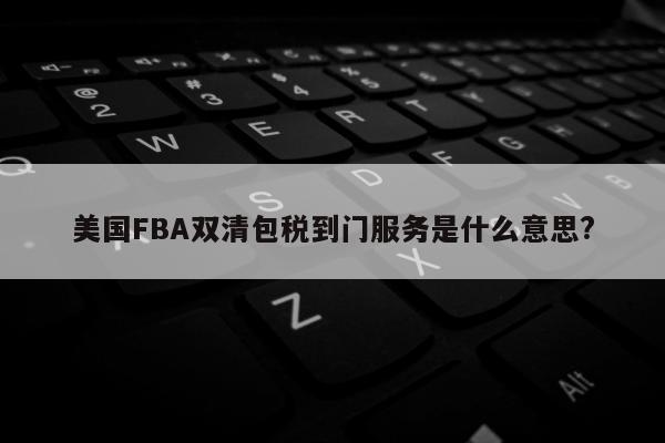 美国FBA双清包税到门服务是什么意思?