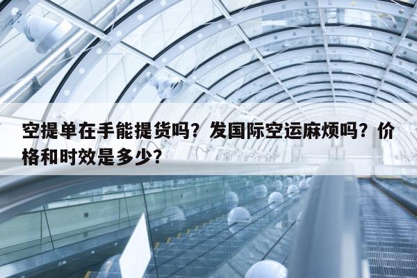 空提单在手能提货吗？发国际空运麻烦吗？价格和时效是多少？