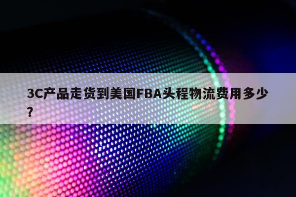 3C产品走货到美国FBA头程物流费用多少？