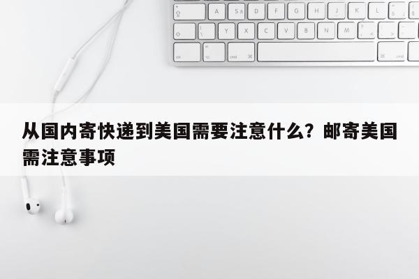 从国内寄快递到美国需要注意什么？邮寄美国需注意事项