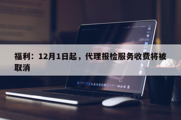 福利：12月1日起，代理报检服务收费将被取消