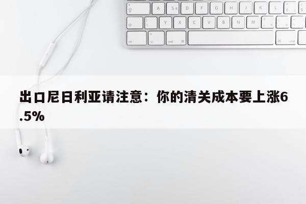 出口尼日利亚请注意：你的清关成本要上涨6.5%