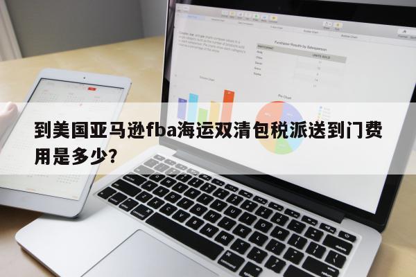 到美国亚马逊fba海运双清包税派送到门费用是多少？