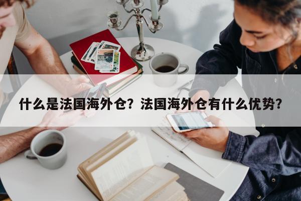 什么是法国海外仓？法国海外仓有什么优势？