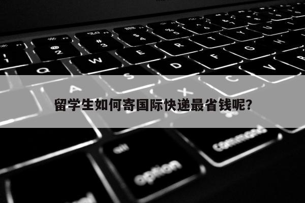 留学生如何寄国际快递最省钱呢？