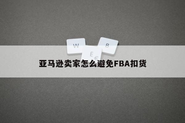 亚马逊卖家怎么避免FBA扣货