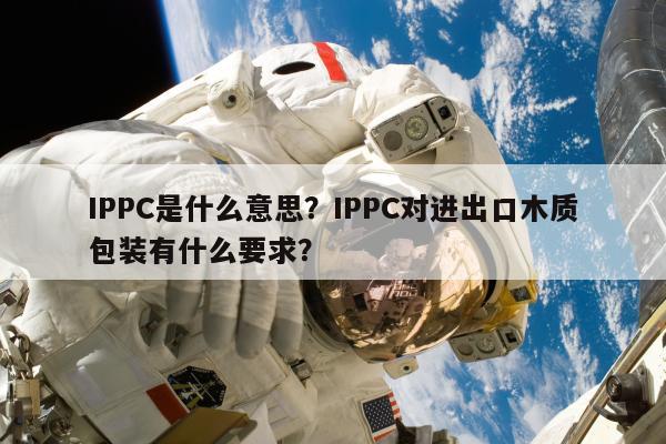 IPPC是什么意思？IPPC对进出口木质包装有什么要求？