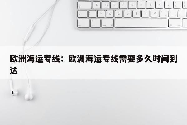 欧洲海运专线：欧洲海运专线需要多久时间到达