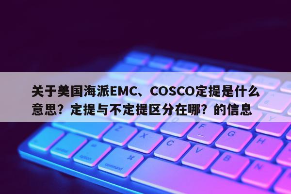 关于美国海派EMC、COSCO定提是什么意思？定提与不定提区分在哪？的信息