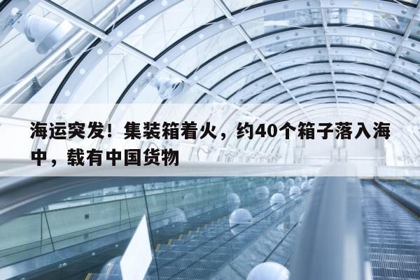 海运突发！集装箱着火，约40个箱子落入海中，载有中国货物