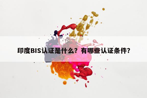 印度BIS认证是什么？有哪些认证条件？