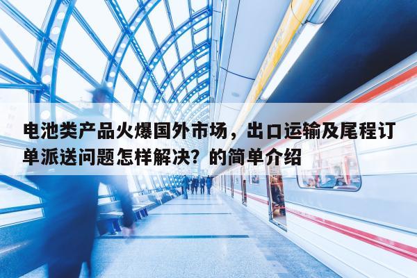 电池类产品火爆国外市场，出口运输及尾程订单派送问题怎样解决？的简单介绍