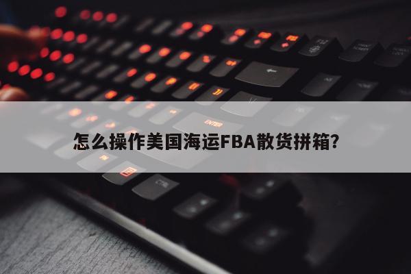 怎么操作美国海运FBA散货拼箱？