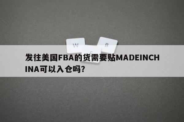 发往美国FBA的货需要贴MADEINCHINA可以入仓吗？