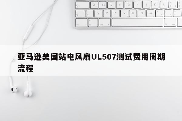 亚马逊美国站电风扇UL507测试费用周期流程