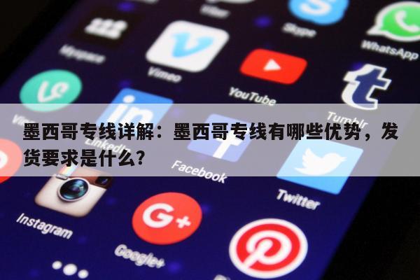 墨西哥专线详解：墨西哥专线有哪些优势，发货要求是什么？