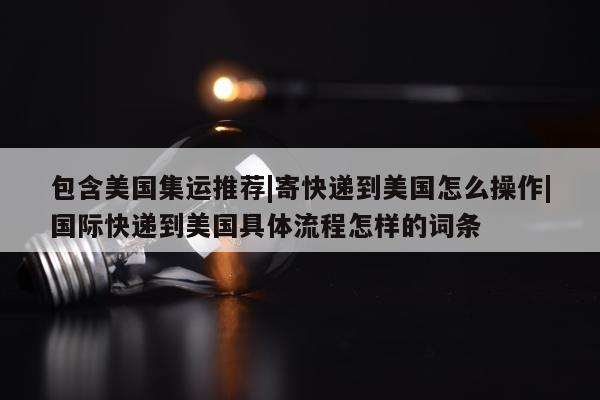 包含美国集运推荐|寄快递到美国怎么操作|国际快递到美国具体流程怎样的词条