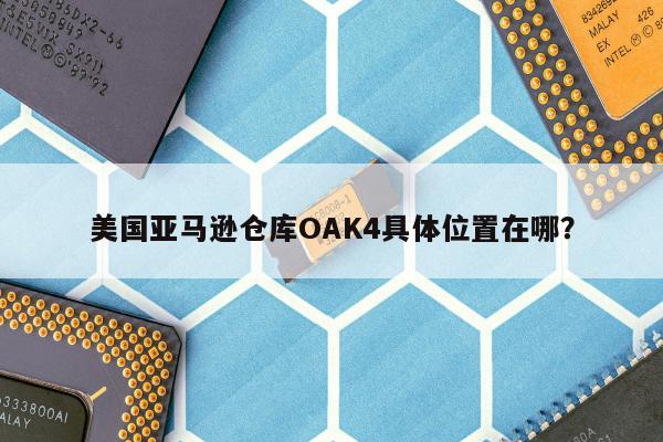 美国亚马逊仓库OAK4具体位置在哪？