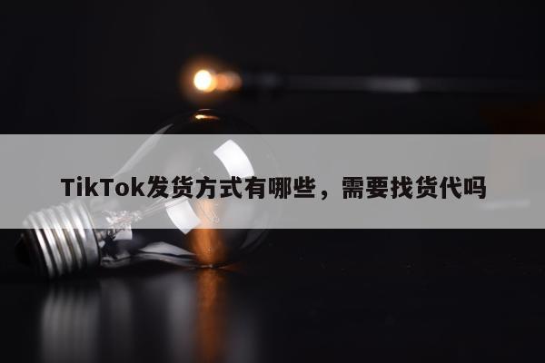 TikTok发货方式有哪些，需要找货代吗