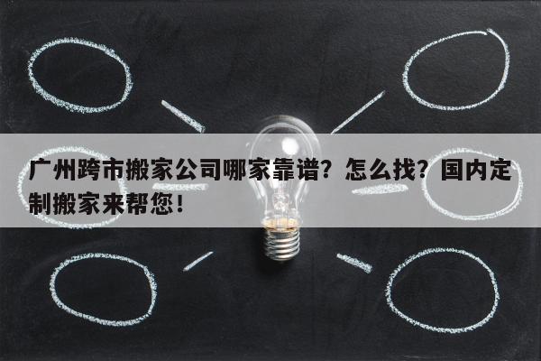 广州跨市搬家公司哪家靠谱？怎么找？国内定制搬家来帮您！