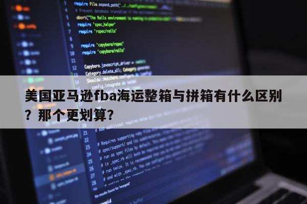 美国亚马逊fba海运整箱与拼箱有什么区别？那个更划算？