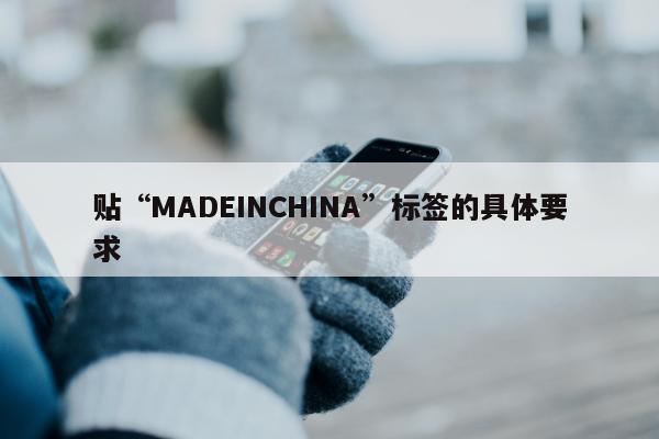 贴“MADEINCHINA”标签的具体要求