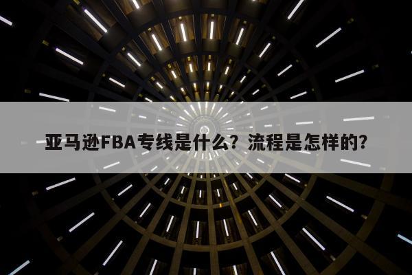 亚马逊FBA专线是什么？流程是怎样的？