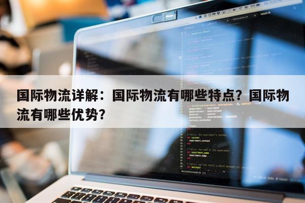 国际物流详解：国际物流有哪些特点？国际物流有哪些优势？