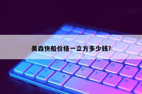 美森快船价格一立方多少钱？