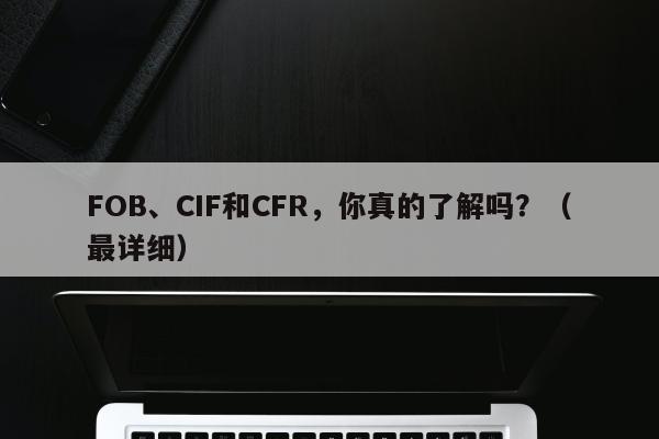 FOB、CIF和CFR，你真的了解吗？（最详细）