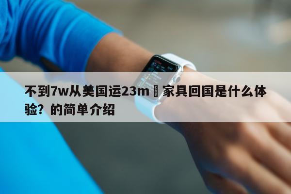 不到7w从美国运23m³家具回国是什么体验？的简单介绍