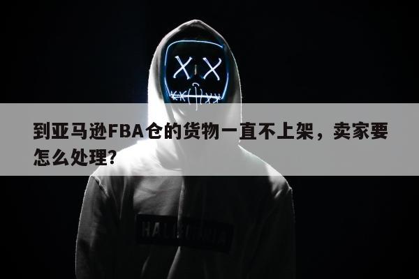 到亚马逊FBA仓的货物一直不上架，卖家要怎么处理？