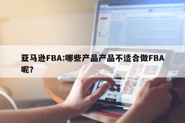 亚马逊FBA:哪些产品产品不适合做FBA呢？
