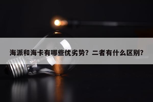 海派和海卡有哪些优劣势？二者有什么区别？