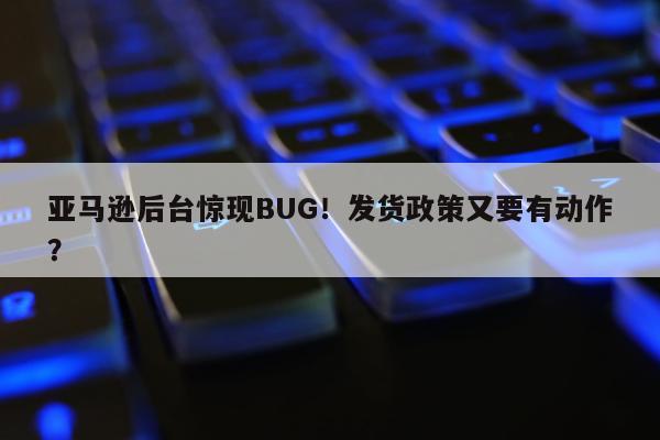 亚马逊后台惊现BUG！发货政策又要有动作？