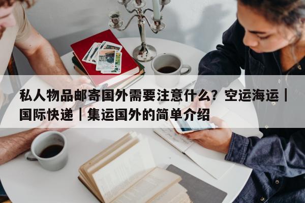 私人物品邮寄国外需要注意什么？空运海运｜国际快递｜集运国外的简单介绍