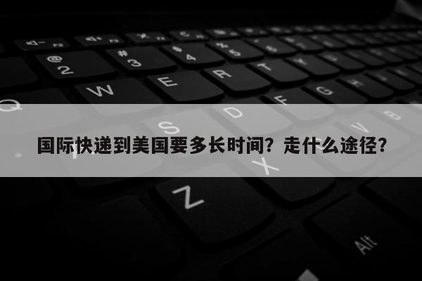 国际快递到美国要多长时间？走什么途径？