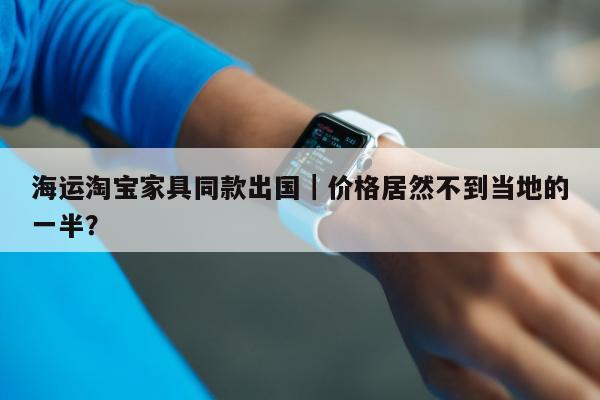 海运淘宝家具同款出国｜价格居然不到当地的一半？