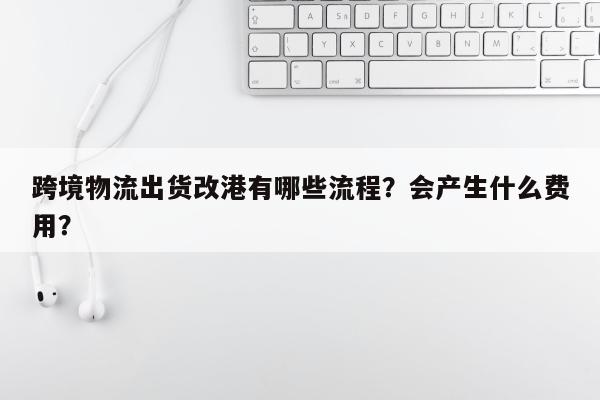 跨境物流出货改港有哪些流程？会产生什么费用？