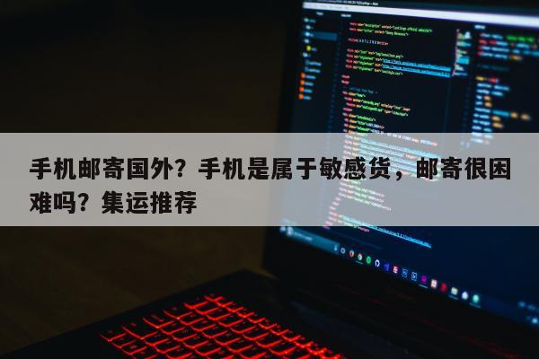 手机邮寄国外？手机是属于敏感货，邮寄很困难吗？集运推荐