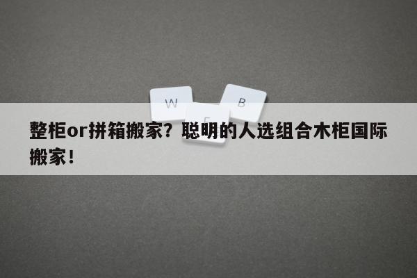 整柜or拼箱搬家？聪明的人选组合木柜国际搬家！