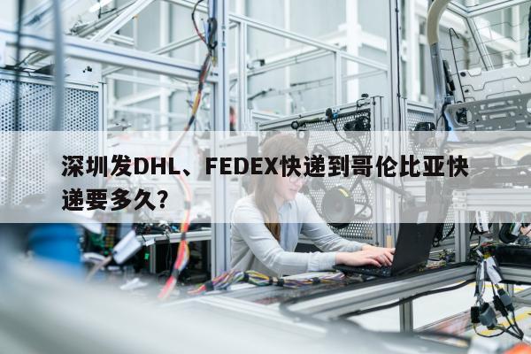 深圳发DHL、FEDEX快递到哥伦比亚快递要多久？