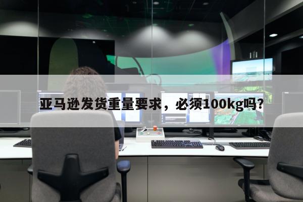 亚马逊发货重量要求，必须100kg吗？