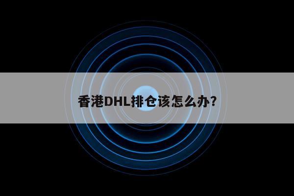 香港DHL排仓该怎么办？