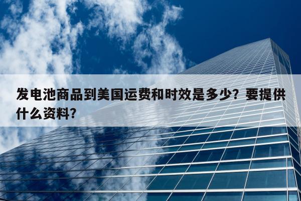 发电池商品到美国运费和时效是多少？要提供什么资料？