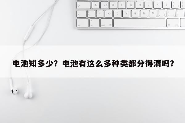 电池知多少？电池有这么多种类都分得清吗？